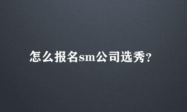 怎么报名sm公司选秀？