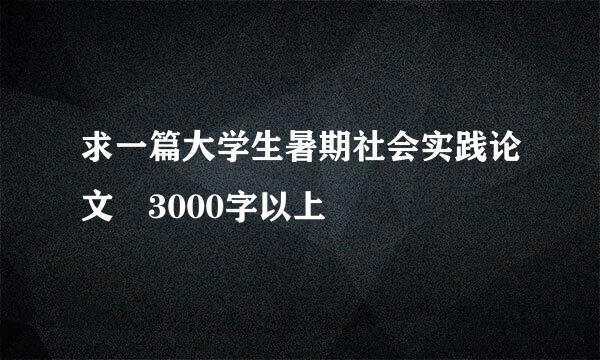 求一篇大学生暑期社会实践论文 3000字以上