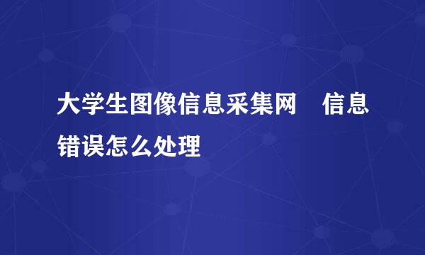 大学生图像信息采集网 信息错误怎么处理