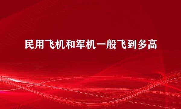 民用飞机和军机一般飞到多高