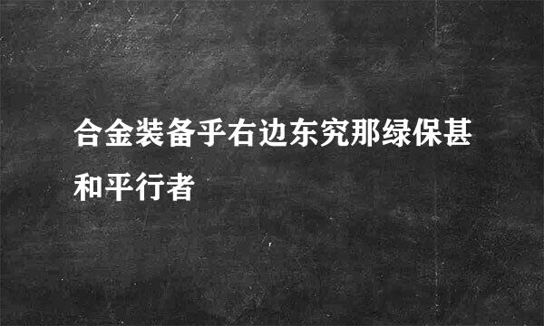 合金装备乎右边东究那绿保甚和平行者