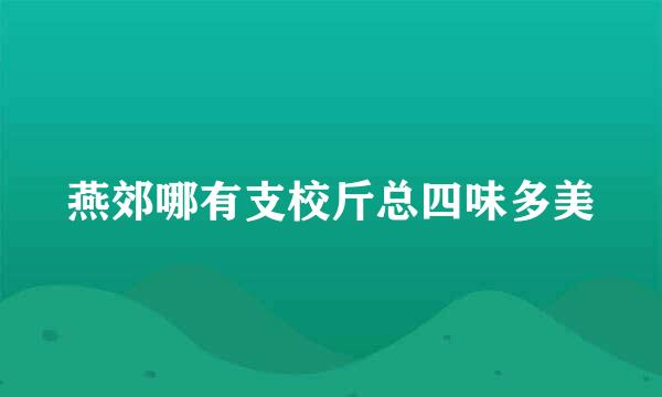 燕郊哪有支校斤总四味多美