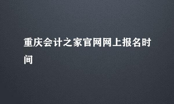 重庆会计之家官网网上报名时间