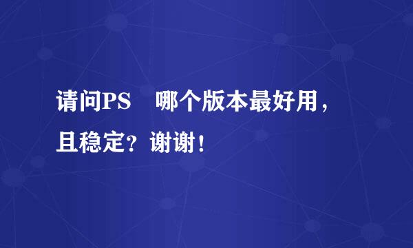 请问PS 哪个版本最好用，且稳定？谢谢！