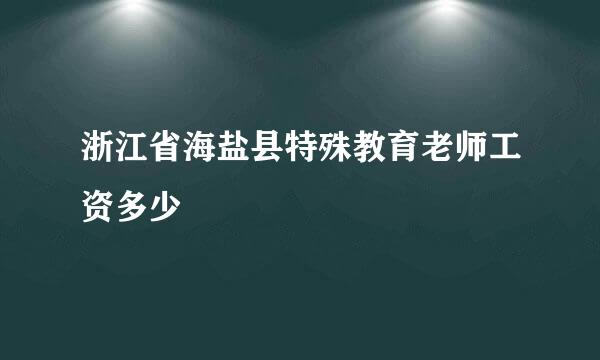 浙江省海盐县特殊教育老师工资多少