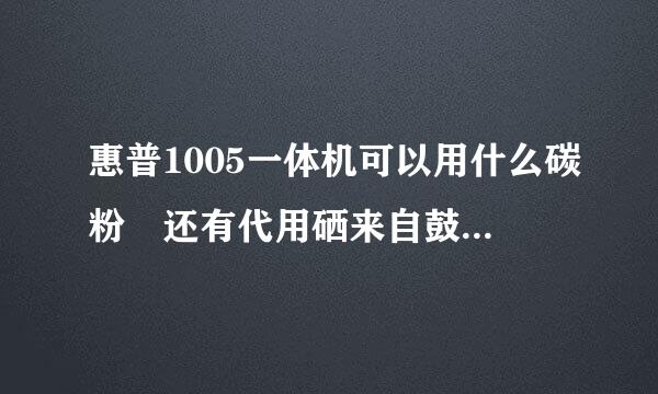 惠普1005一体机可以用什么碳粉 还有代用硒来自鼓可以用那种 （具体360问答型号） 如回答满意还有追加。