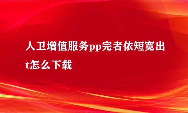 人卫增值服务pp完者依短宽出t怎么下载