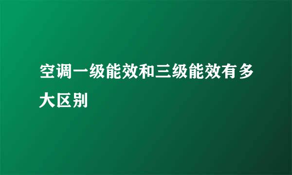 空调一级能效和三级能效有多大区别