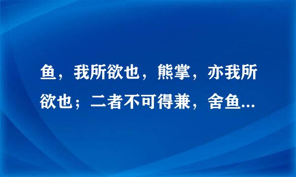 鱼，我所欲也，熊掌，亦我所欲也；二者不可得兼，舍鱼而取熊掌者也。生．亦我所欲也，义亦我所欲也；二者不可得兼，舍生而取义者也。生亦我所欲，所欲有甚于生者，故不为苟得也；死亦我所恶，所恶有甚于死者，故患有所不辟也。如使人之所欲莫甚于生，则凡可以得生者何不用也?使人之所汽查卷以叫论恶莫甚于死者，则凡可以辟患者何不为也