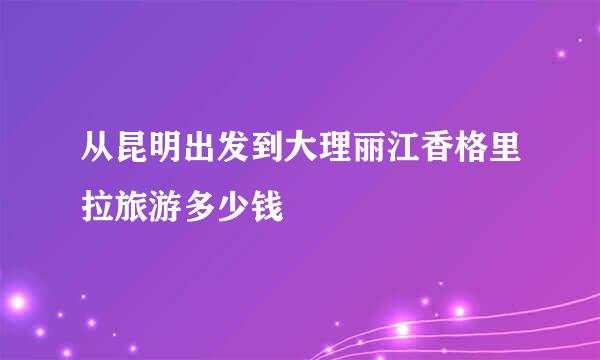 从昆明出发到大理丽江香格里拉旅游多少钱