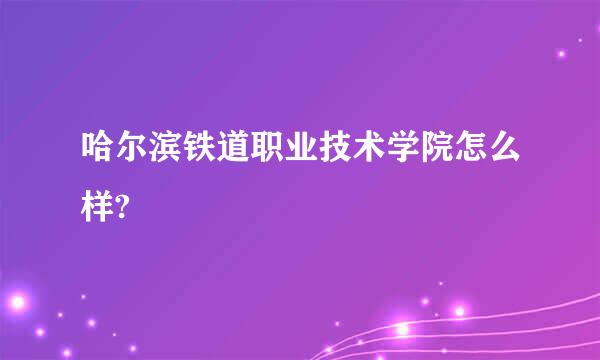 哈尔滨铁道职业技术学院怎么样?