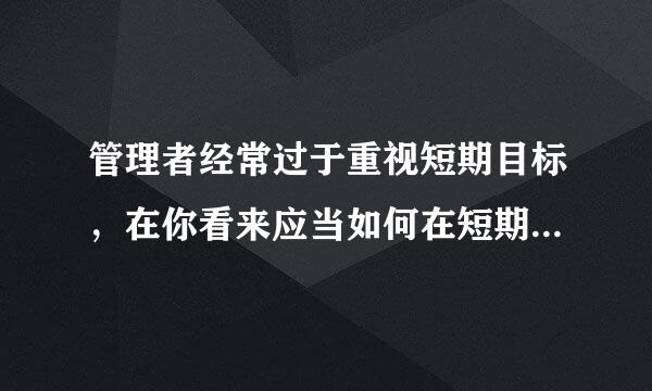 管理者经常过于重视短期目标，在你看来应当如何在短期与长期目标之间分配精力？当二者冲突，哪个应该优化