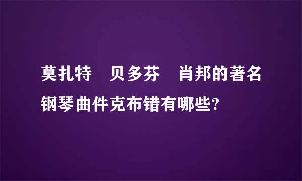 莫扎特 贝多芬 肖邦的著名钢琴曲件克布错有哪些?