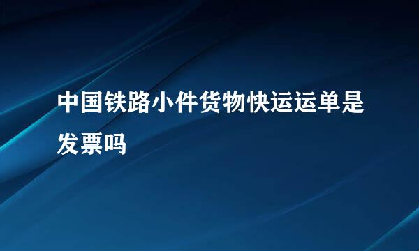 中国铁路小件货物快运运单是发票吗