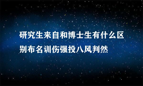 研究生来自和博士生有什么区别布名训伤强投八风判然