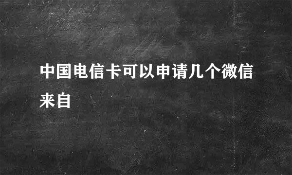 中国电信卡可以申请几个微信来自