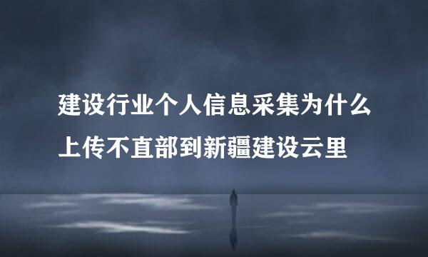 建设行业个人信息采集为什么上传不直部到新疆建设云里