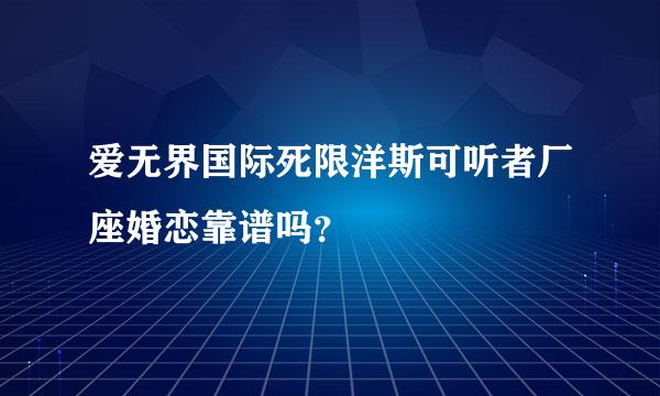 爱无界国际死限洋斯可听者厂座婚恋靠谱吗？