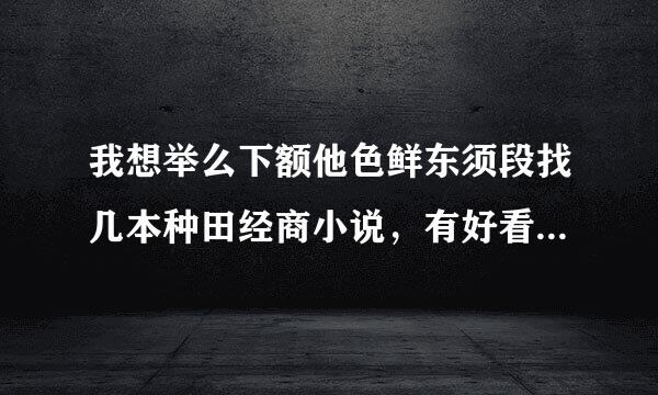 我想举么下额他色鲜东须段找几本种田经商小说，有好看的推荐不？