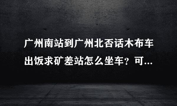 广州南站到广州北否话木布车出饭求矿差站怎么坐车？可以做地铁吗球新纪合雷型考？