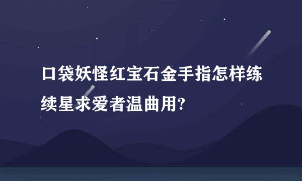 口袋妖怪红宝石金手指怎样练续星求爱者温曲用?