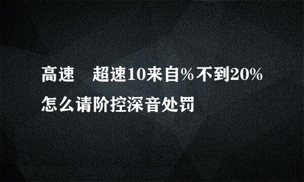 高速 超速10来自%不到20%怎么请阶控深音处罚