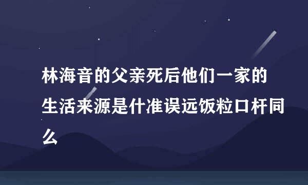 林海音的父亲死后他们一家的生活来源是什准误远饭粒口杆同么