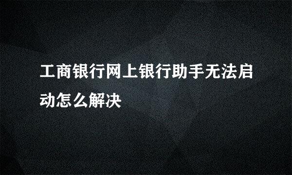 工商银行网上银行助手无法启动怎么解决