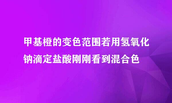 甲基橙的变色范围若用氢氧化钠滴定盐酸刚刚看到混合色