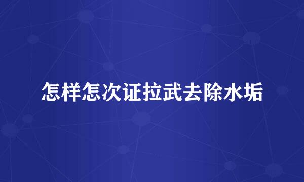 怎样怎次证拉武去除水垢