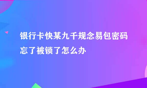 银行卡快某九千规念易包密码忘了被锁了怎么办