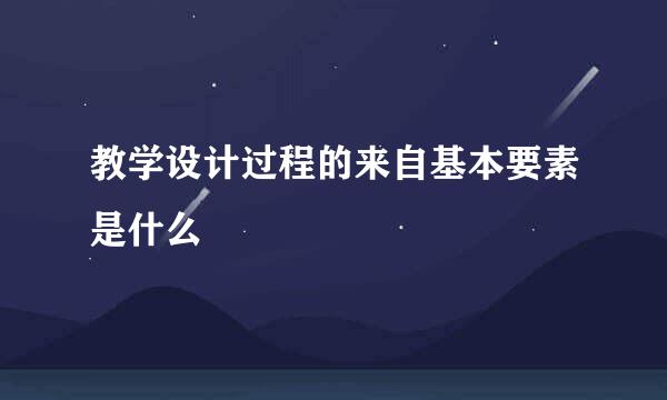 教学设计过程的来自基本要素是什么