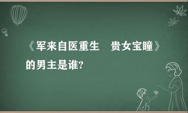 《军来自医重生 贵女宝瞳》的男主是谁?