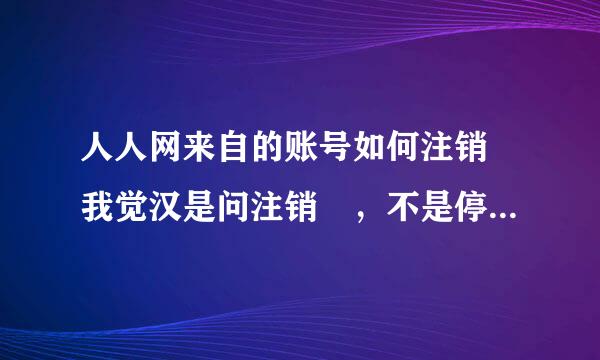 人人网来自的账号如何注销 我觉汉是问注销 ，不是停用。注销后不能再激活的那种。