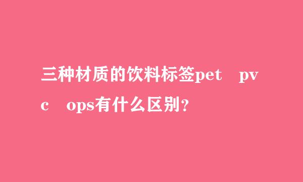 三种材质的饮料标签pet pvc ops有什么区别？