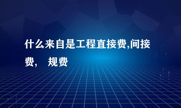 什么来自是工程直接费,间接费, 规费