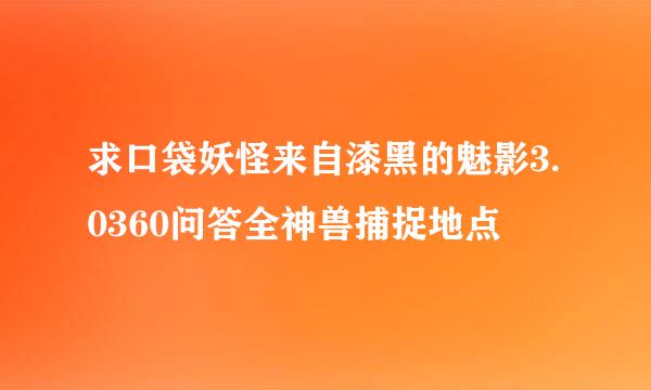 求口袋妖怪来自漆黑的魅影3.0360问答全神兽捕捉地点