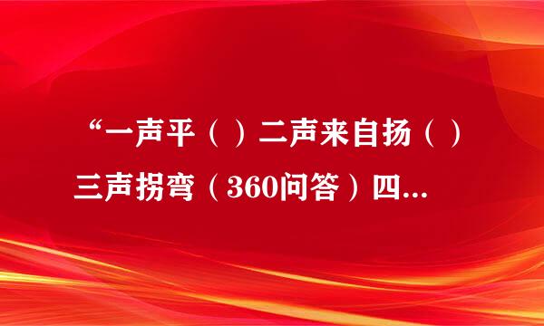 “一声平（）二声来自扬（）三声拐弯（360问答）四声降（）”是什么？