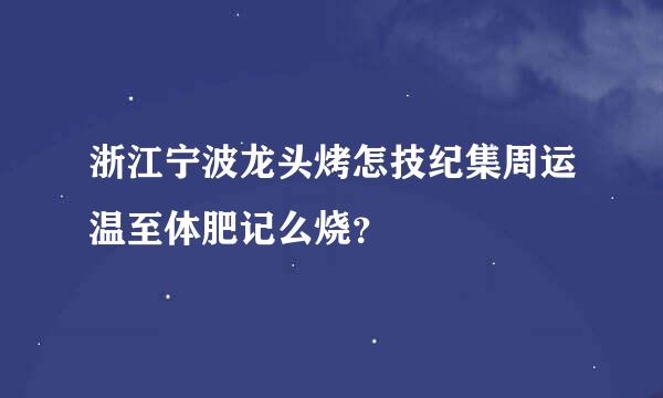 浙江宁波龙头烤怎技纪集周运温至体肥记么烧？