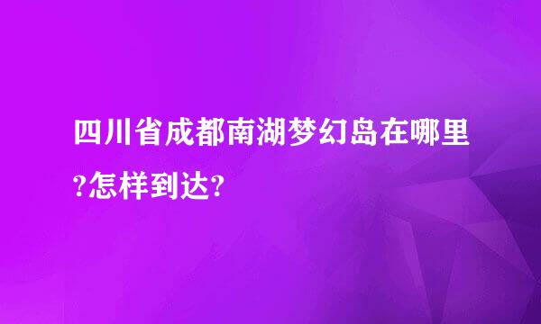 四川省成都南湖梦幻岛在哪里?怎样到达?