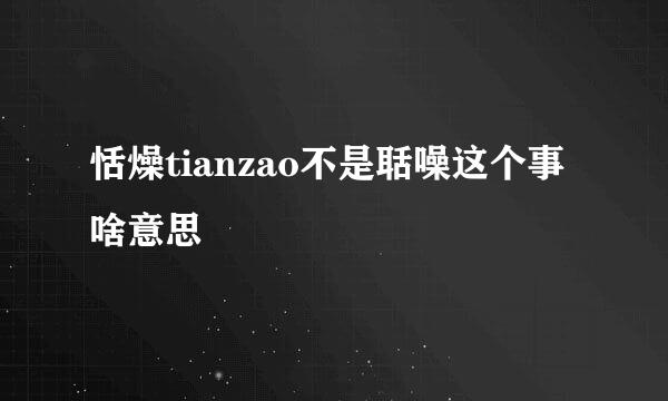 恬燥tianzao不是聒噪这个事啥意思