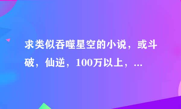 求类似吞噬星空的小说，或斗破，仙逆，100万以上，西红柿的看了不要，想看点武侠奇幻类，暗器名剑杀手类的