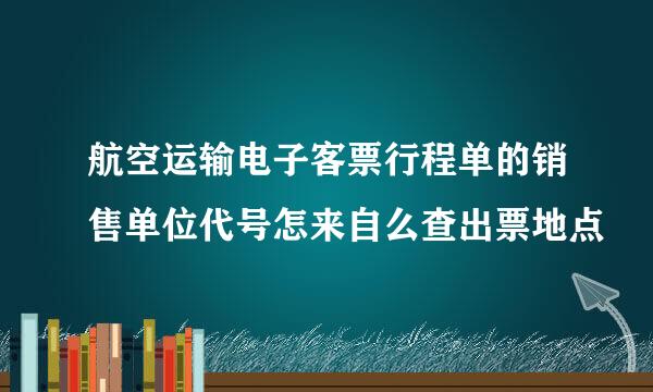 航空运输电子客票行程单的销售单位代号怎来自么查出票地点