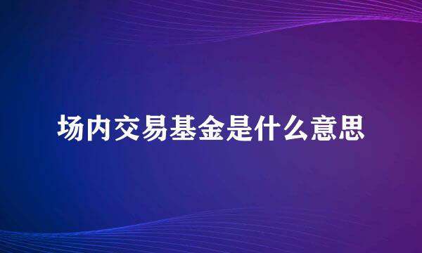 场内交易基金是什么意思