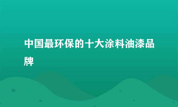 中国最环保的十大涂料油漆品牌