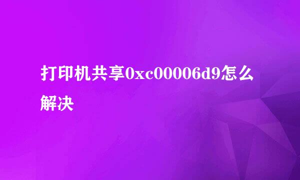 打印机共享0xc00006d9怎么解决