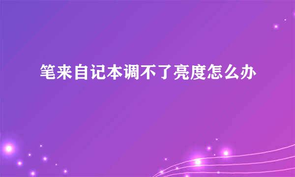 笔来自记本调不了亮度怎么办