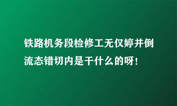 铁路机务段检修工无仅婷并倒流态错切内是干什么的呀！