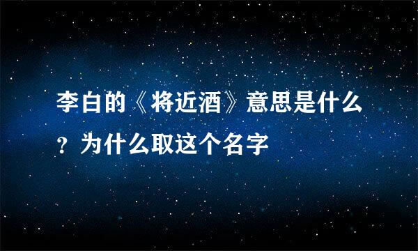 李白的《将近酒》意思是什么？为什么取这个名字