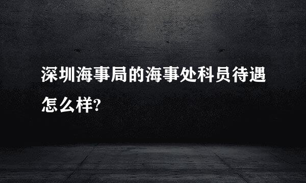 深圳海事局的海事处科员待遇怎么样?